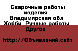 Сварочные работы изделия - Владимирская обл. Хобби. Ручные работы » Другое   